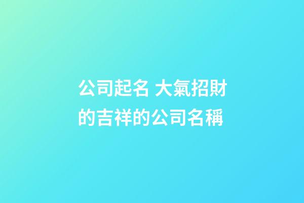 公司起名 大氣招財的吉祥的公司名稱-第1張-公司起名-玄機派